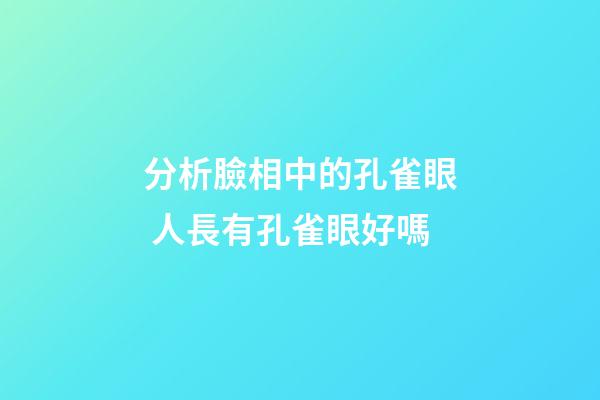 分析臉相中的孔雀眼 人長有孔雀眼好嗎